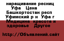 наращивание ресниц, Уфа › Цена ­ 300 - Башкортостан респ., Уфимский р-н, Уфа г. Медицина, красота и здоровье » Другое   